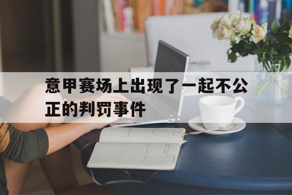 爱游戏官网入口-意甲赛场上出现了一起不公正的判罚事件