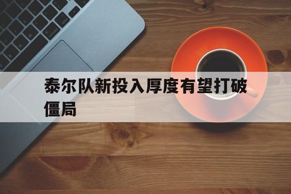 爱游戏网页版登录入口-泰尔队新投入厚度有望打破僵局的简单介绍